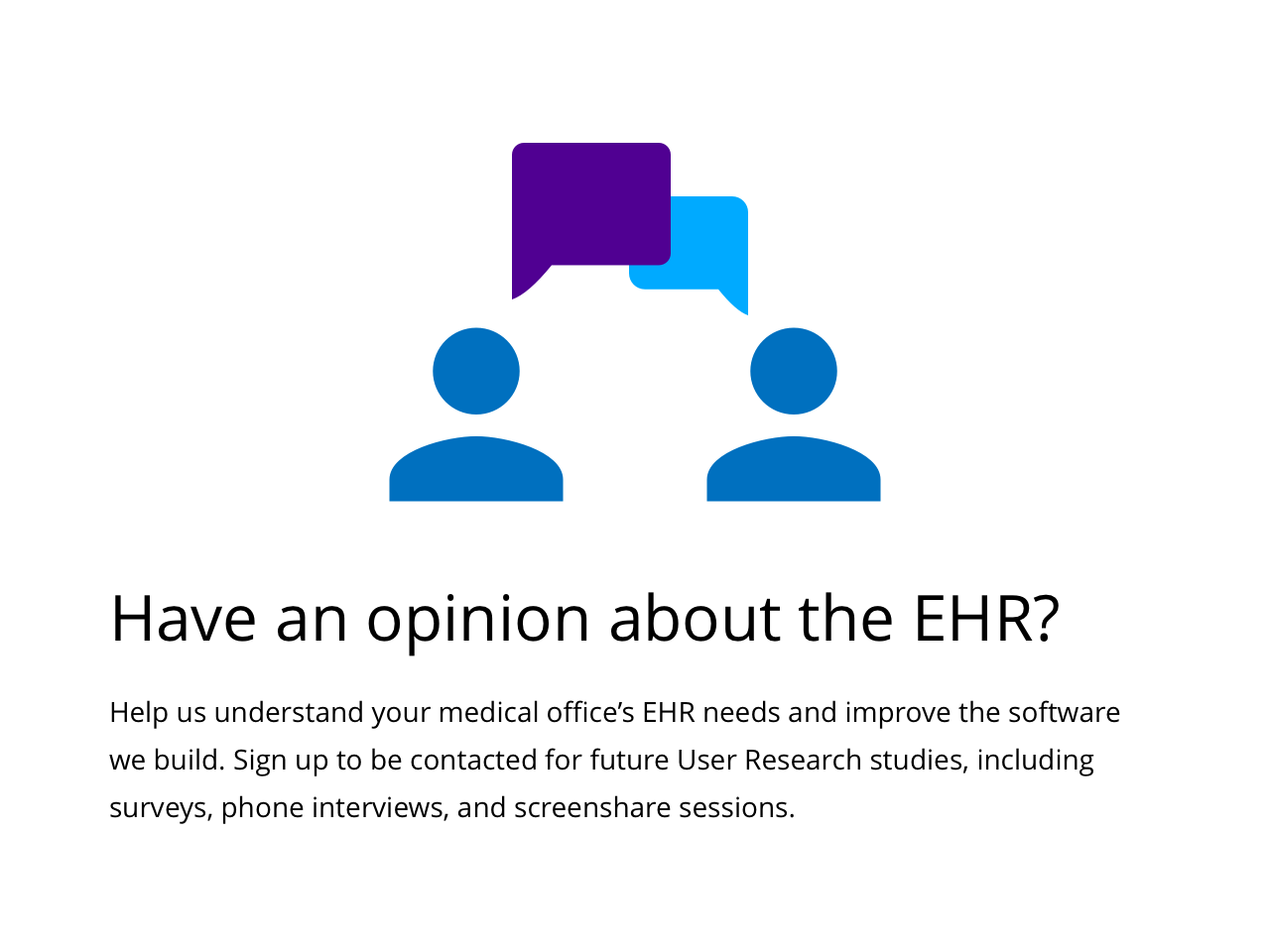 Help us understand your medical office's EHR needs and improve the software we build.  Sign up to be contacted for future User Research studies, including surveys, phone interviews, and screenshare sessions.